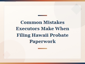 Executor Mistakes to Avoid in Hawaii Probate Filing